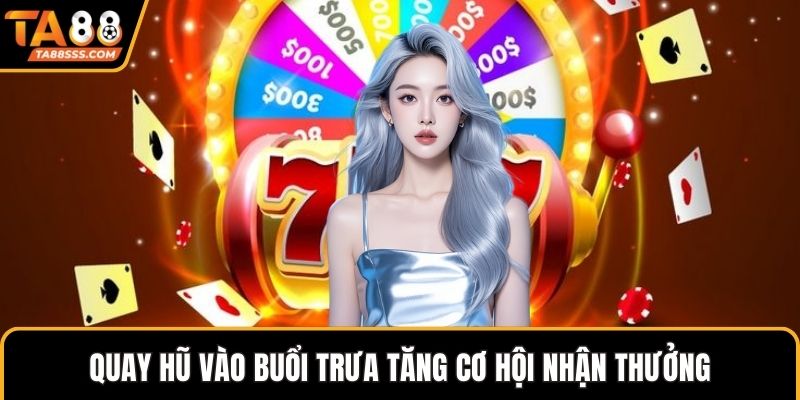 Quay hũ vào buổi trưa tăng cơ hội nhận thưởng